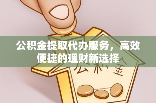 长泰公积金提取代办服务，高效便捷的理财新选择