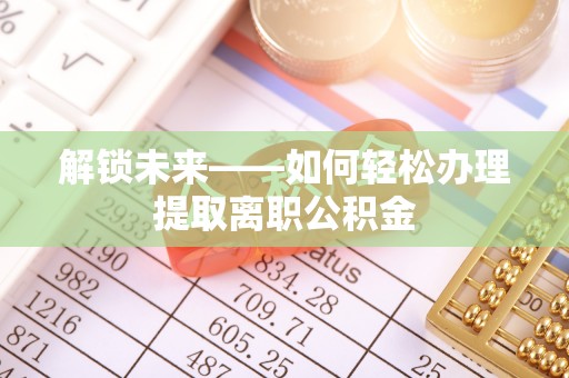 长泰解锁未来——如何轻松办理提取离职公积金