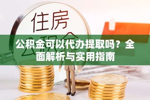 长泰公积金可以代办提取吗？全面解析与实用指南