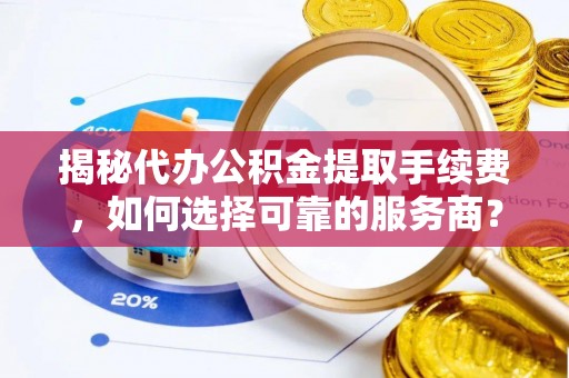 长泰揭秘代办公积金提取手续费，如何选择可靠的服务商？