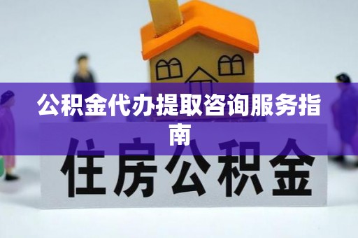 长泰公积金代办提取咨询服务指南