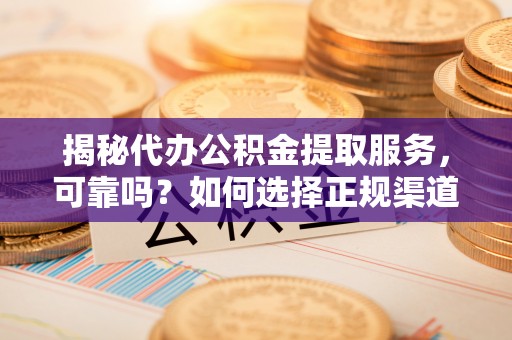 长泰揭秘代办公积金提取服务，可靠吗？如何选择正规渠道？