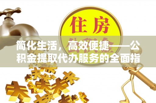 长泰简化生活，高效便捷——公积金提取代办服务的全面指南