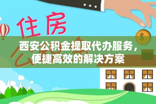 长泰西安公积金提取代办服务，便捷高效的解决方案
