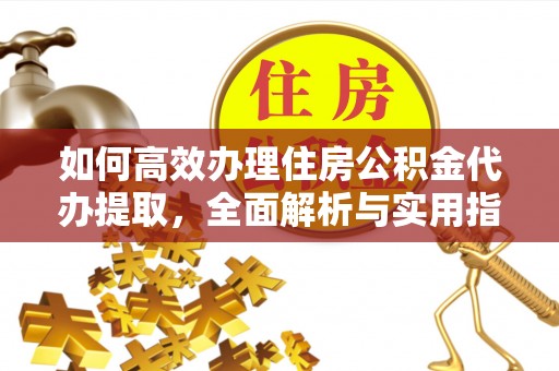 长泰如何高效办理住房公积金代办提取，全面解析与实用指南