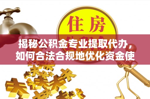 长泰揭秘公积金专业提取代办，如何合法合规地优化资金使用