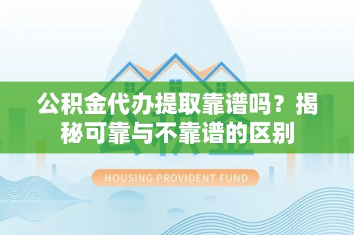 长泰公积金代办提取靠谱吗？揭秘可靠与不靠谱的区别