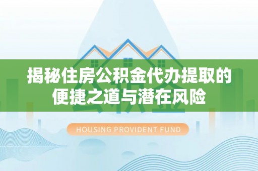 长泰揭秘住房公积金代办提取的便捷之道与潜在风险