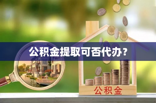 长泰公积金提取可否代办？