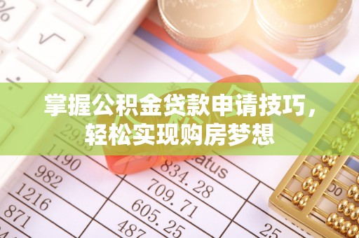 长泰掌握公积金贷款申请技巧，轻松实现购房梦想