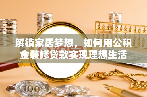 长泰解锁家居梦想，如何用公积金装修贷款实现理想生活