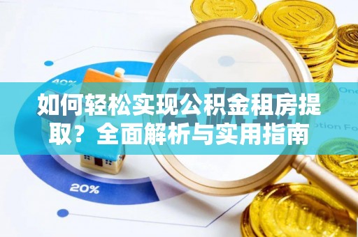 长泰如何轻松实现公积金租房提取？全面解析与实用指南