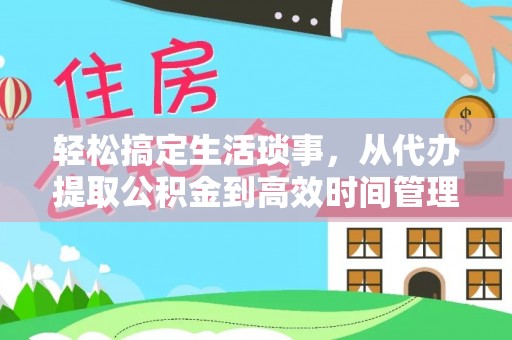 长泰轻松搞定生活琐事，从代办提取公积金到高效时间管理