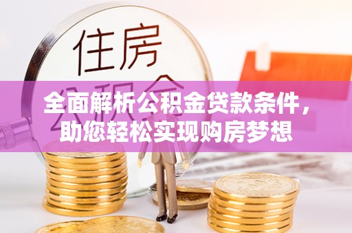 长泰全面解析公积金贷款条件，助您轻松实现购房梦想