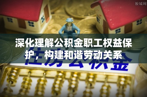 长泰深化理解公积金职工权益保护，构建和谐劳动关系