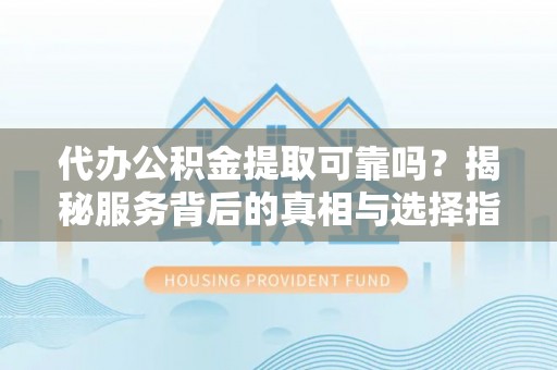 长泰代办公积金提取可靠吗？揭秘服务背后的真相与选择指南