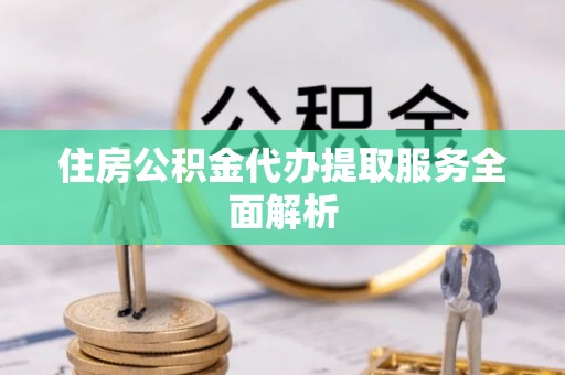 长泰住房公积金代办提取服务全面解析