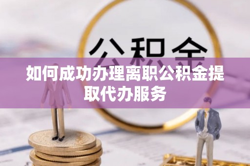 长泰如何成功办理离职公积金提取代办服务