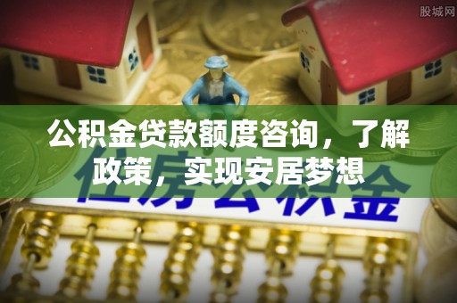 长泰公积金贷款额度咨询，了解政策，实现安居梦想