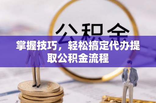 长泰掌握技巧，轻松搞定代办提取公积金流程