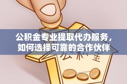 长泰公积金专业提取代办服务，如何选择可靠的合作伙伴