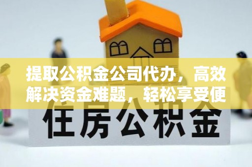长泰提取公积金公司代办，高效解决资金难题，轻松享受便捷服务