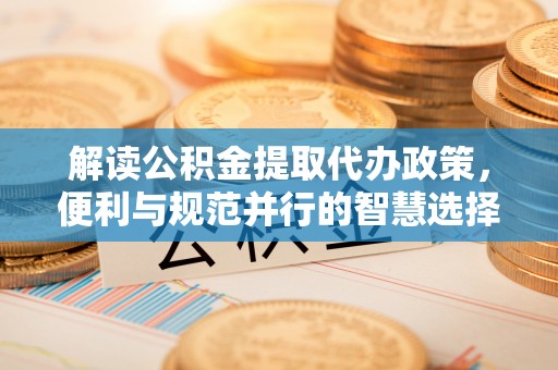 长泰解读公积金提取代办政策，便利与规范并行的智慧选择