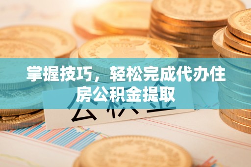 长泰掌握技巧，轻松完成代办住房公积金提取