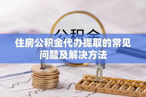 长泰住房公积金代办提取的常见问题及解决方法