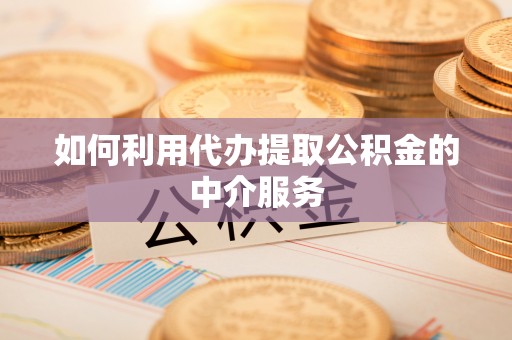 长泰如何利用代办提取公积金的中介服务