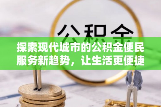 长泰探索现代城市的公积金便民服务新趋势，让生活更便捷