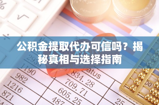 长泰公积金提取代办可信吗？揭秘真相与选择指南