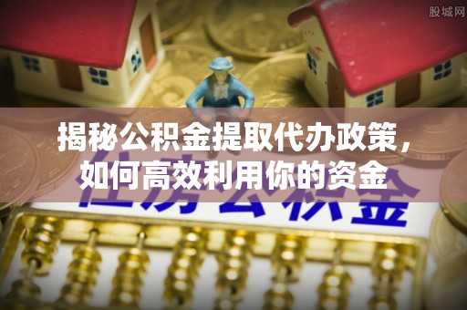 长泰揭秘公积金提取代办政策，如何高效利用你的资金