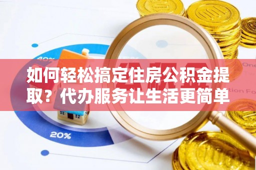 长泰如何轻松搞定住房公积金提取？代办服务让生活更简单