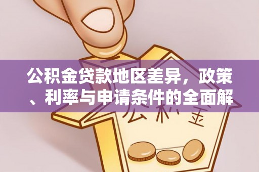 长泰公积金贷款地区差异，政策、利率与申请条件的全面解析