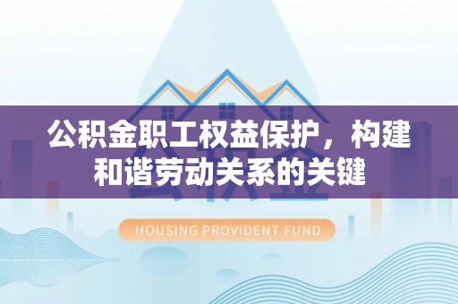 长泰公积金职工权益保护，构建和谐劳动关系的关键