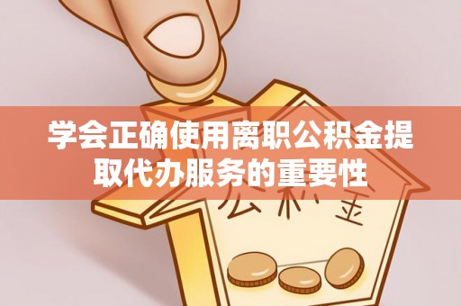 长泰学会正确使用离职公积金提取代办服务的重要性