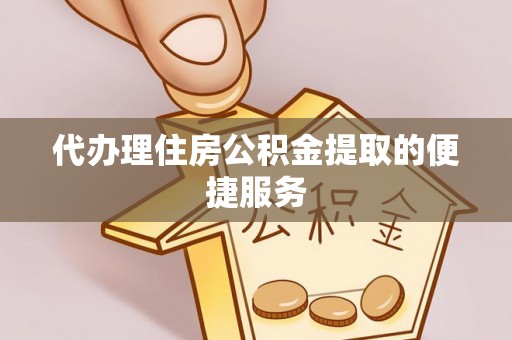 长泰代办理住房公积金提取的便捷服务