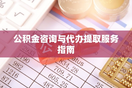 长泰公积金咨询与代办提取服务指南