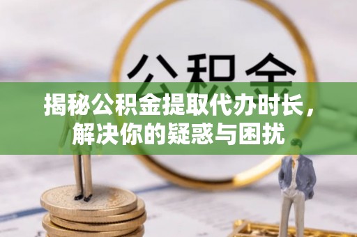 长泰揭秘公积金提取代办时长，解决你的疑惑与困扰