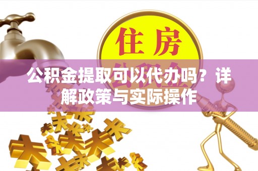 长泰公积金提取可以代办吗？详解政策与实际操作