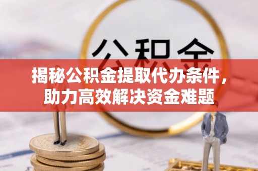 长泰揭秘公积金提取代办条件，助力高效解决资金难题
