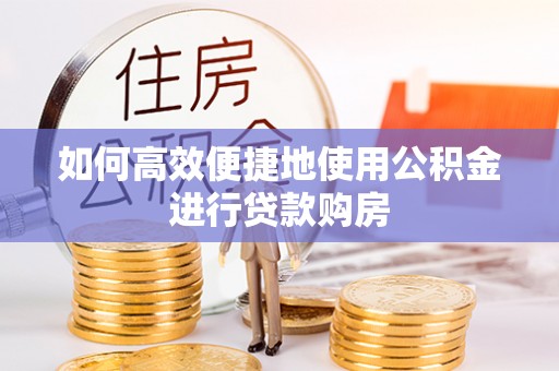 长泰如何高效便捷地使用公积金进行贷款购房