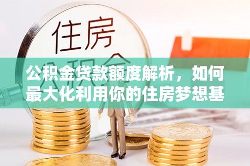 长泰公积金贷款额度解析，如何最大化利用你的住房梦想基金