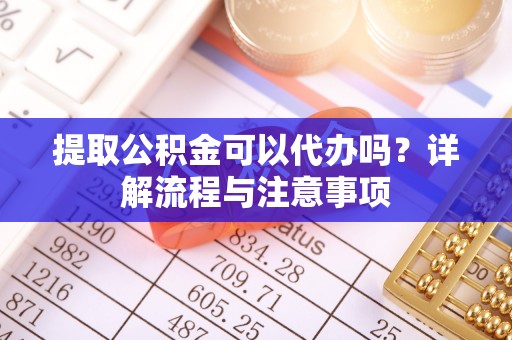 长泰提取公积金可以代办吗？详解流程与注意事项