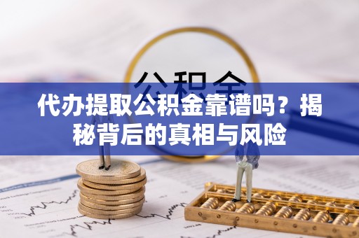 长泰代办提取公积金靠谱吗？揭秘背后的真相与风险