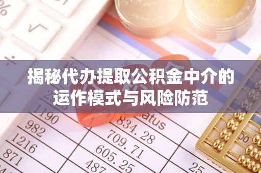 长泰揭秘代办提取公积金中介的运作模式与风险防范