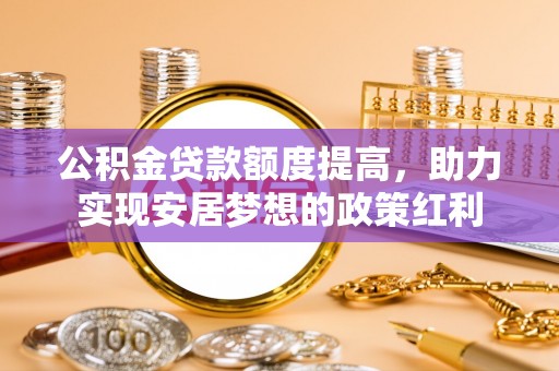 长泰公积金贷款额度提高，助力实现安居梦想的政策红利