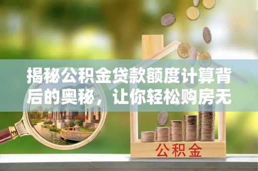 长泰揭秘公积金贷款额度计算背后的奥秘，让你轻松购房无忧！