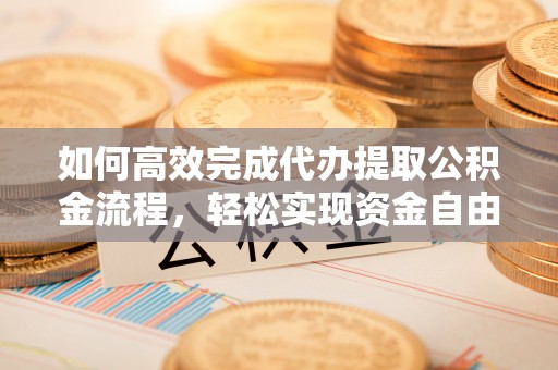 长泰如何高效完成代办提取公积金流程，轻松实现资金自由